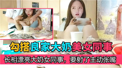 勾引巨乳人妻同事 主动张嘴求射 漂亮大奶女同事淫荡诱惑
