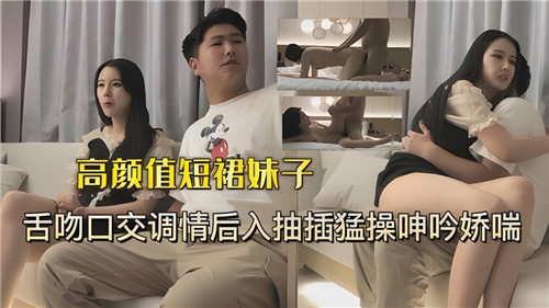 高颜值短裙美女性感舌吻深喉口交调情，后入猛操狂抽干到娇喘呻吟连连