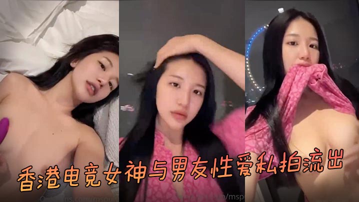 香港电竞女神私拍流出！极品身材疯狂操干全程偷拍